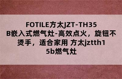 FOTILE方太JZT-TH35B嵌入式燃气灶-高效点火，旋钮不烫手，适合家用 方太jztth15b燃气灶